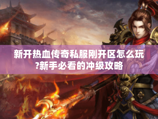 新开热血传奇私服刚开区怎么玩?新手必看的冲级攻略