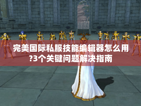 完美国际私服技能编辑器怎么用?3个关键问题解决指南