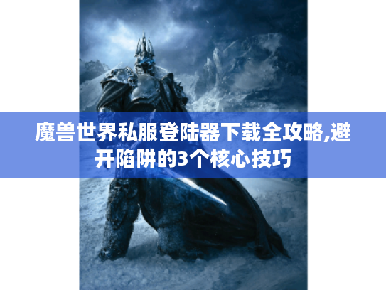 魔兽世界私服登陆器下载全攻略,避开陷阱的3个核心技巧