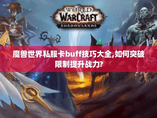 魔兽世界私服卡buff技巧大全,如何突破限制提升战力?