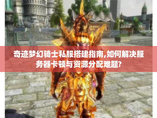 奇迹梦幻骑士私服搭建指南,如何解决服务器卡顿与资源分配难题?