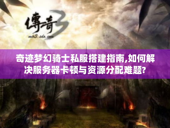 奇迹梦幻骑士私服搭建指南,如何解决服务器卡顿与资源分配难题?
