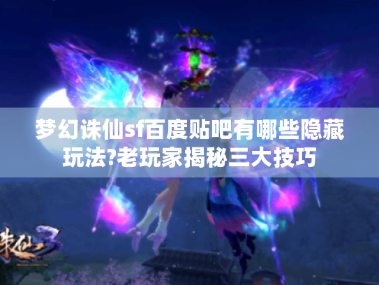 梦幻诛仙sf百度贴吧有哪些隐藏玩法?老玩家揭秘三大技巧
