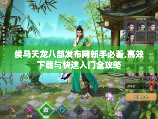侯马天龙八部发布网新手必看,高效下载与快速入门全攻略