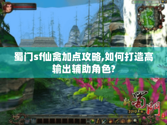 蜀门sf仙禽加点攻略,如何打造高输出辅助角色?
