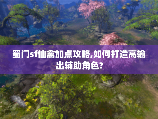 蜀门sf仙禽加点攻略,如何打造高输出辅助角色?