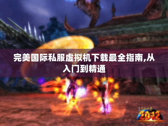 完美国际私服虚拟机下载最全指南,从入门到精通