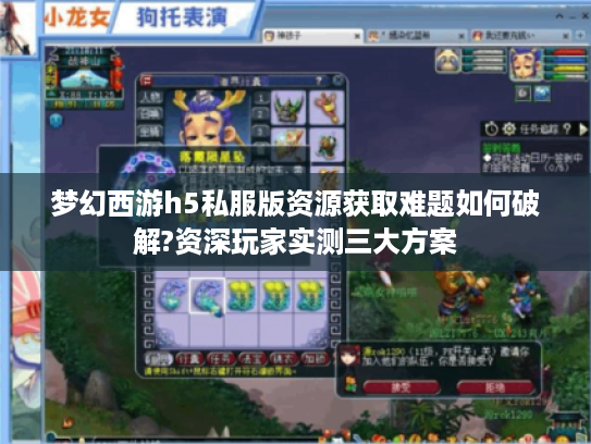 梦幻西游h5私服版资源获取难题如何破解?资深玩家实测三大方案