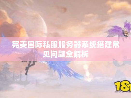 完美国际私服服务器系统搭建常见问题全解析
