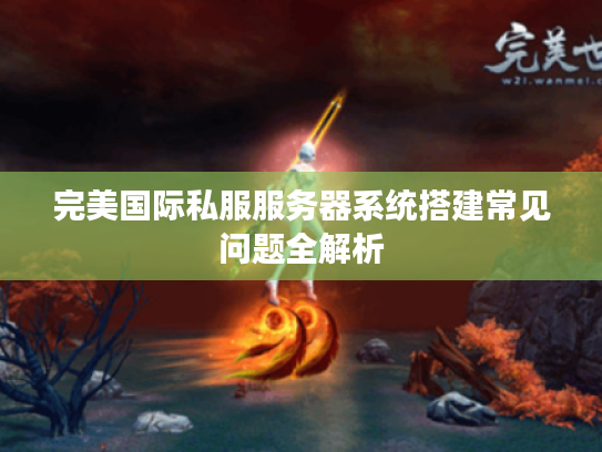 完美国际私服服务器系统搭建常见问题全解析