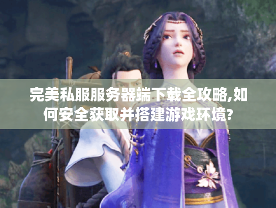 完美私服服务器端下载全攻略,如何安全获取并搭建游戏环境?