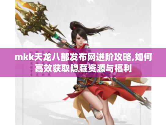 mkk天龙八部发布网进阶攻略,如何高效获取隐藏资源与福利