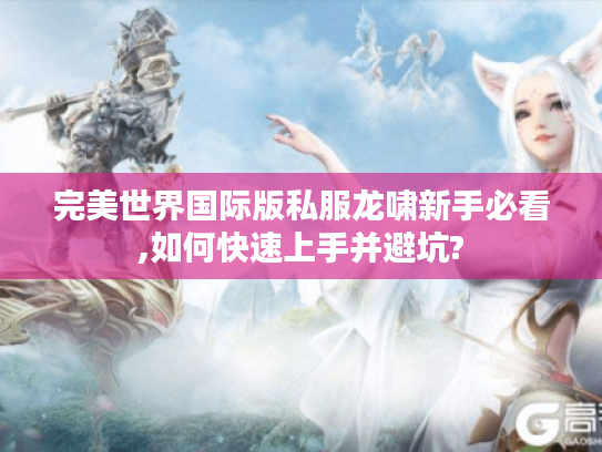 完美世界国际版私服龙啸新手必看,如何快速上手并避坑?