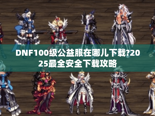 DNF100级公益服在哪儿下载?2025最全安全下载攻略