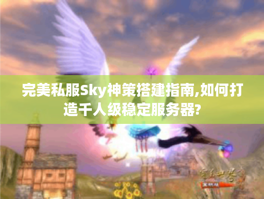 完美私服Sky神策搭建指南,如何打造千人级稳定服务器?