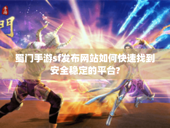 蜀门手游sf发布网站如何快速找到安全稳定的平台?