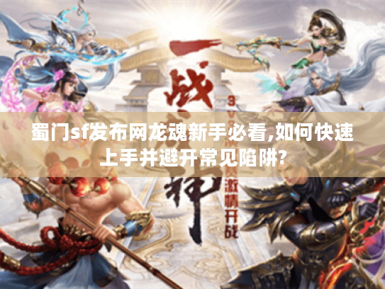 蜀门sf发布网龙魂新手必看,如何快速上手并避开常见陷阱?