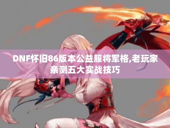 DNF怀旧86版本公益服将军格,老玩家亲测五大实战技巧