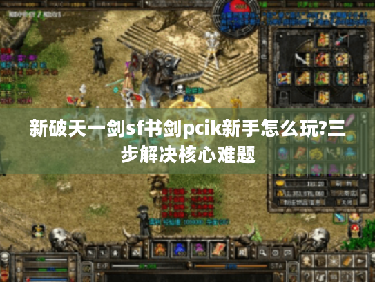 新破天一剑sf书剑pcik新手怎么玩?三步解决核心难题