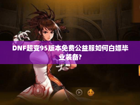 DNF超变95版本免费公益服如何白嫖毕业装备?