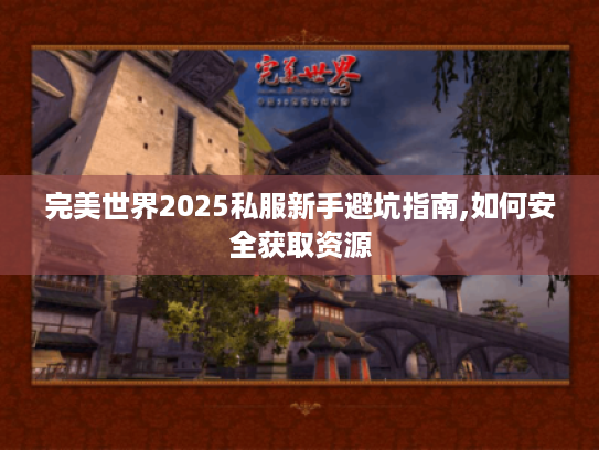 完美世界2025私服新手避坑指南,如何安全获取资源