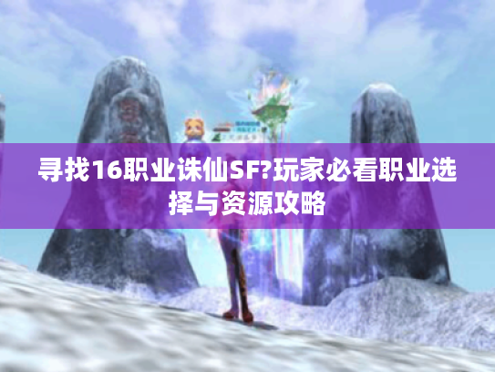 寻找16职业诛仙SF?玩家必看职业选择与资源攻略