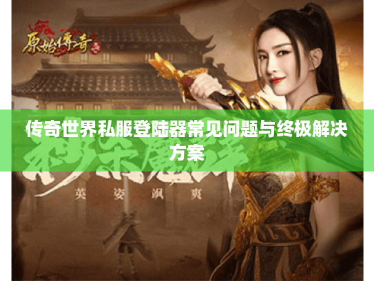 传奇世界私服登陆器常见问题与终极解决方案