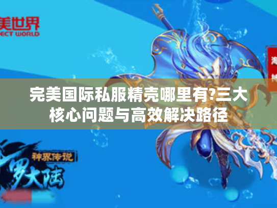 完美国际私服精壳哪里有?三大核心问题与高效解决路径