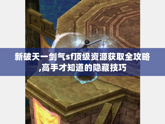 新破天一剑气sf顶级资源获取全攻略,高手才知道的隐藏技巧