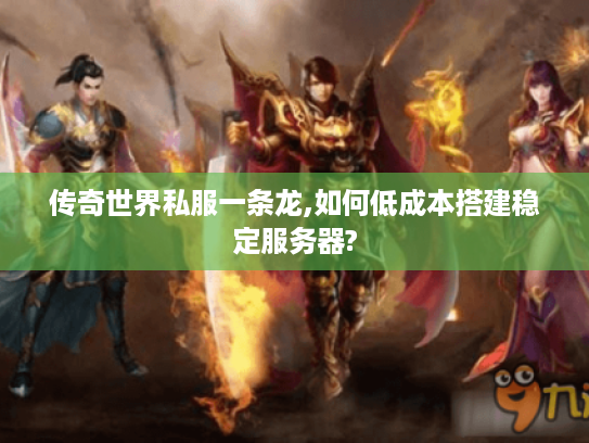 传奇世界私服一条龙,如何低成本搭建稳定服务器?