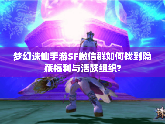 梦幻诛仙手游SF微信群如何找到隐藏福利与活跃组织?