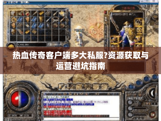 热血传奇客户端多大私服?资源获取与运营避坑指南
