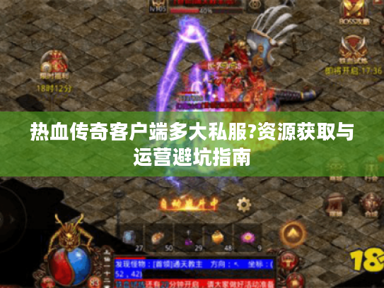 热血传奇客户端多大私服?资源获取与运营避坑指南