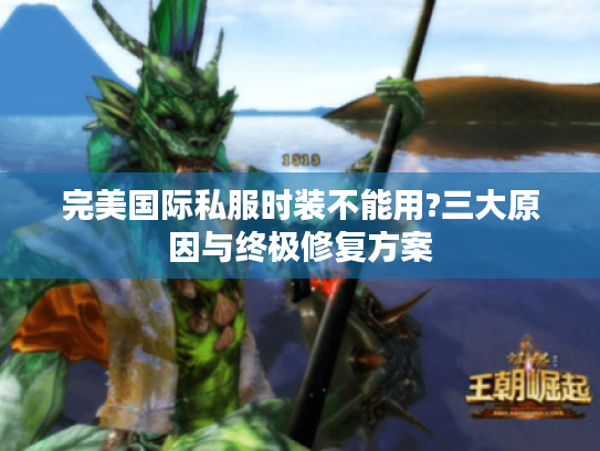 完美国际私服时装不能用?三大原因与终极修复方案