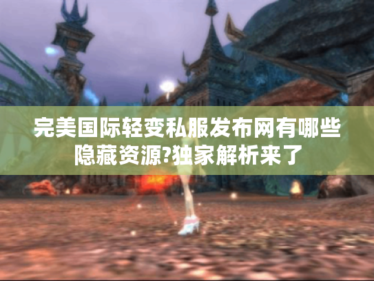 完美国际轻变私服发布网有哪些隐藏资源?独家解析来了