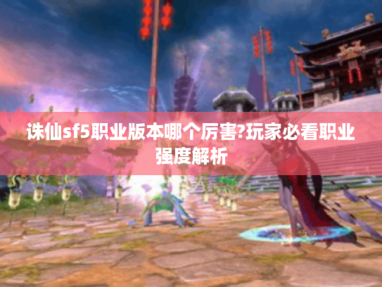 诛仙sf5职业版本哪个厉害?玩家必看职业强度解析