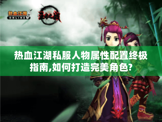 热血江湖私服人物属性配置终极指南,如何打造完美角色?