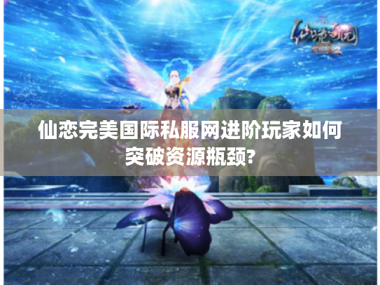 仙恋完美国际私服网进阶玩家如何突破资源瓶颈?