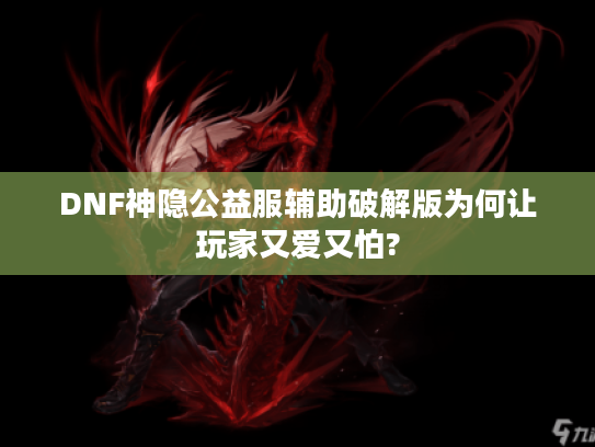 DNF神隐公益服辅助破解版为何让玩家又爱又怕?