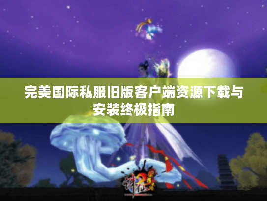 完美国际私服旧版客户端资源下载与安装终极指南