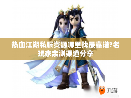 热血江湖私服资源哪里找最靠谱?老玩家亲测渠道分享