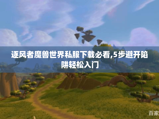逐风者魔兽世界私服下载必看,5步避开陷阱轻松入门