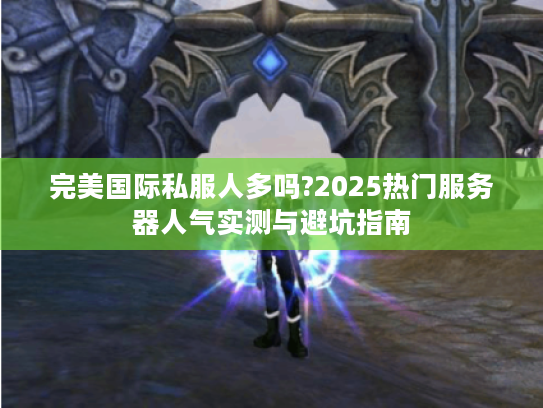 完美国际私服人多吗?2025热门服务器人气实测与避坑指南