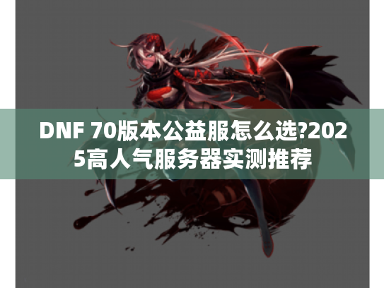DNF 70版本公益服怎么选?2025高人气服务器实测推荐