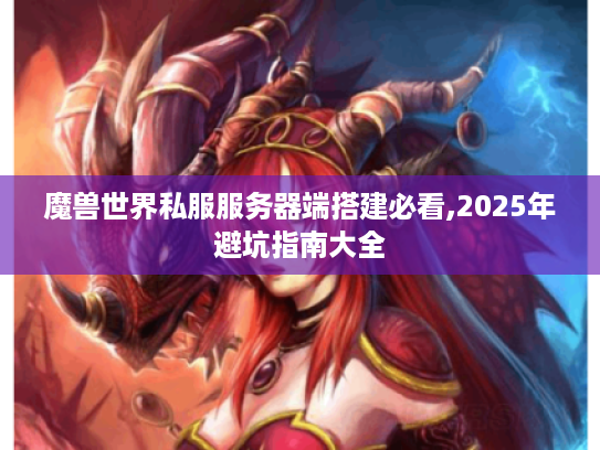 魔兽世界私服服务器端搭建必看,2025年避坑指南大全