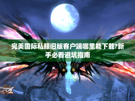 完美国际私服旧版客户端哪里能下载?新手必看避坑指南