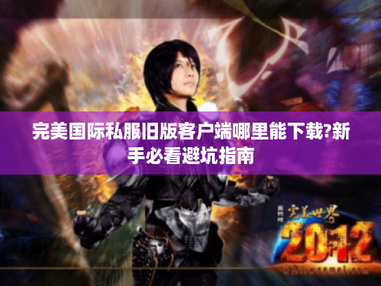 完美国际私服旧版客户端哪里能下载?新手必看避坑指南