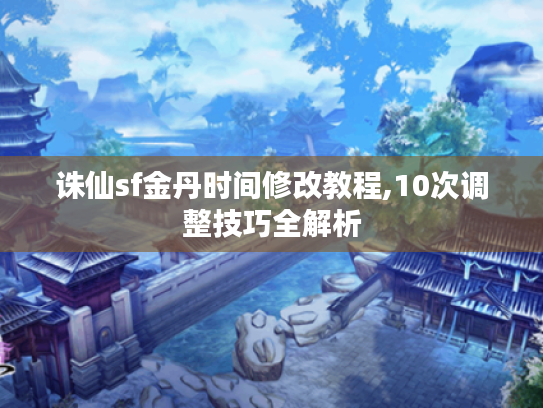 诛仙sf金丹时间修改教程,10次调整技巧全解析