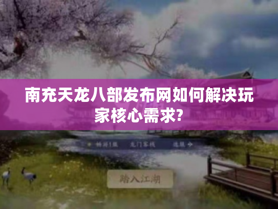 南充天龙八部发布网如何解决玩家核心需求?