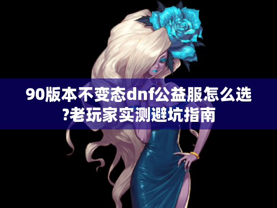 90版本不变态dnf公益服怎么选?老玩家实测避坑指南